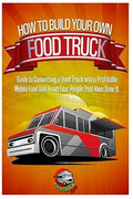 How to Build Your Own Food Truck: Guide to Converting a Used Truck into a Profitable Mobile Food Unit From Four People That Have Done it. Paperback
