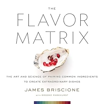 The Flavor Matrix: The Art and Science of Pairing Common Ingredients to Create Extraordinary Dishes